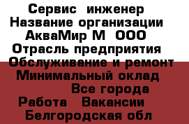 Сервис -инженер › Название организации ­ АкваМир-М, ООО › Отрасль предприятия ­ Обслуживание и ремонт › Минимальный оклад ­ 60 000 - Все города Работа » Вакансии   . Белгородская обл.